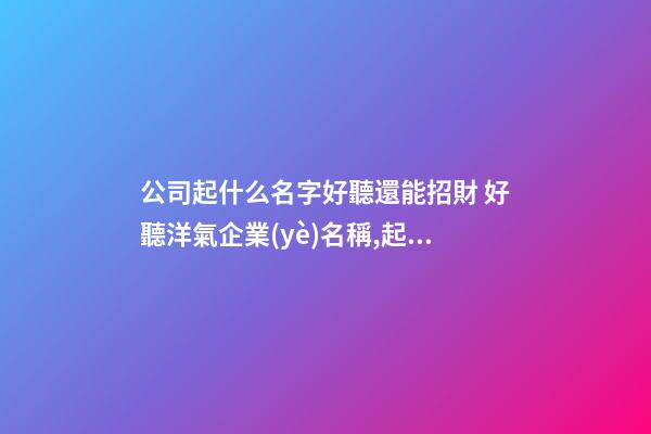 公司起什么名字好聽還能招財 好聽洋氣企業(yè)名稱,起名之家